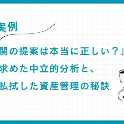 【実例】「金融機関の提案は本当に正しい？」資産家が求めた中立的分析と、不信感を払拭した資産管理の秘訣
