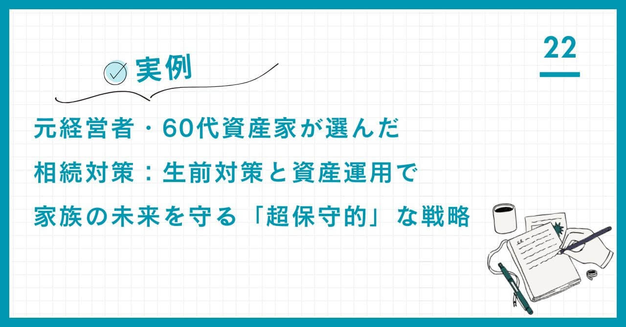 【実例】元経営者・60代資産家が選んだ相続対策：生前対策と資産運用で家族の未来を守る「超保守的」な戦略