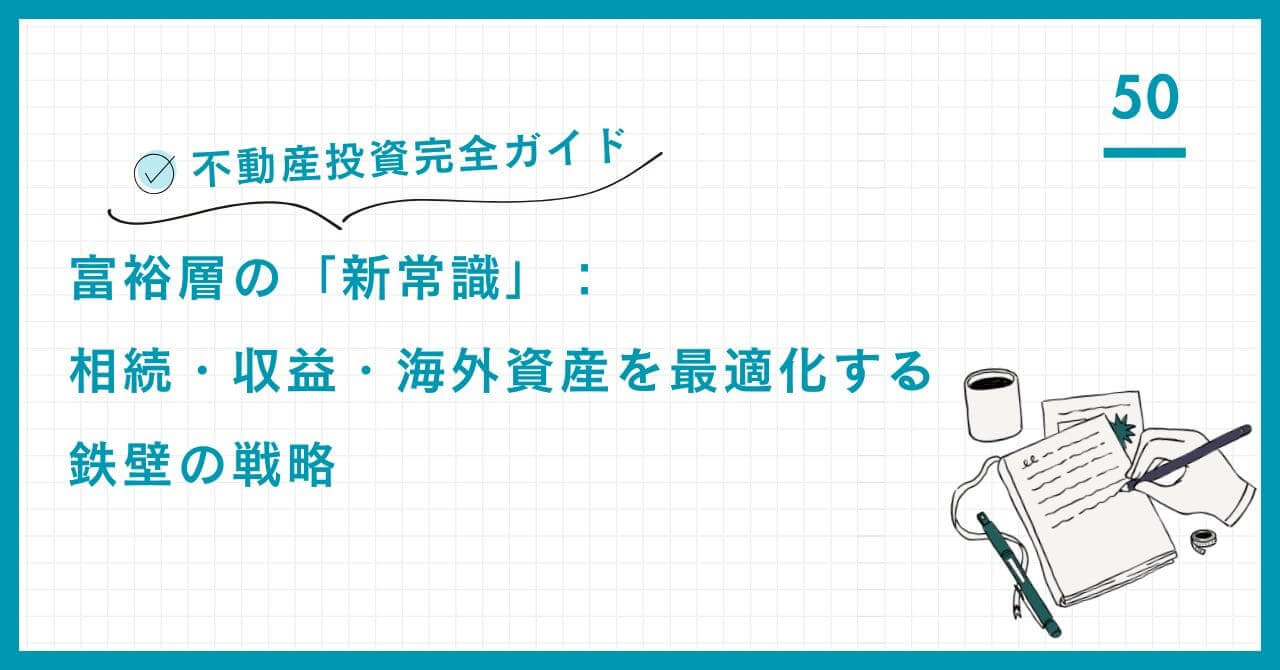 【不動産投資完全ガイド】富裕層の「新常識」：相続・収益・海外資産を最適化する鉄壁の戦略