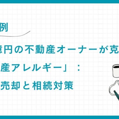 【実例】資産17億円の不動産オーナーが克服した「金融資産アレルギー」：築古物件売却と相続対策
