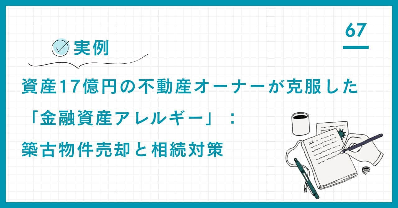 【実例】資産17億円の不動産オーナーが克服した「金融資産アレルギー」。築古物件売却と金融資産運用、相続対策を統合した全体最適戦略を解説。