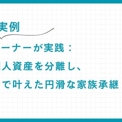 【実例】IT企業オーナーが実践：事業と個人資産を分離し、「信託」で叶えた円滑な家族承継