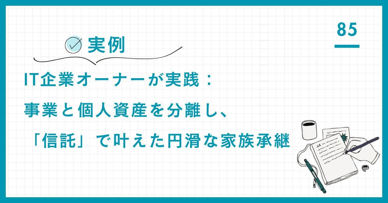 【実例】IT企業オーナーが実践：事業と個人資産を分離し、「信託」で叶えた円滑な家族承継