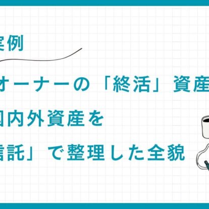 【実例】70代元オーナーの「終活」資産戦略：複雑な国内外資産を「家族信託」で整理した全貌