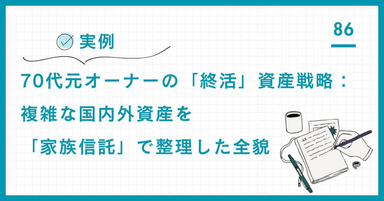 【実例】70代元オーナーの終活戦略。国内外18億円の複雑資産の棚卸しと整理を実行し、「家族信託」で認知症リスクと相続税負担を克服した仕組みを解説。