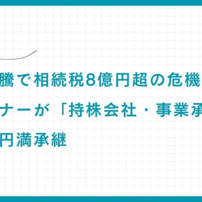 【実例】自社株高騰で相続税8億円超の危機：創業オーナーが「持株会社・事業承継税制」で実現した円満承継