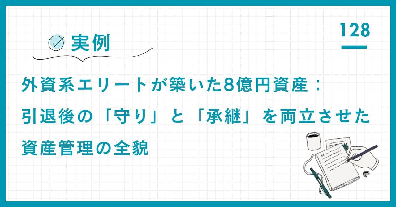 【実例】外資系エリートが実践した引退後の資産防衛。資産管理会社設立、中立アドバイザーによる不動産・運用スクリーニングで、相続・税務リスクを克服した統合プランニングの全貌。