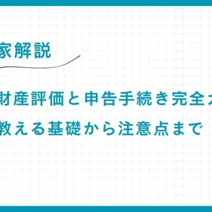 【専門家解説】相続税の財産評価と申告手続き完全ガイド｜専門家が教える基礎から注意点まで