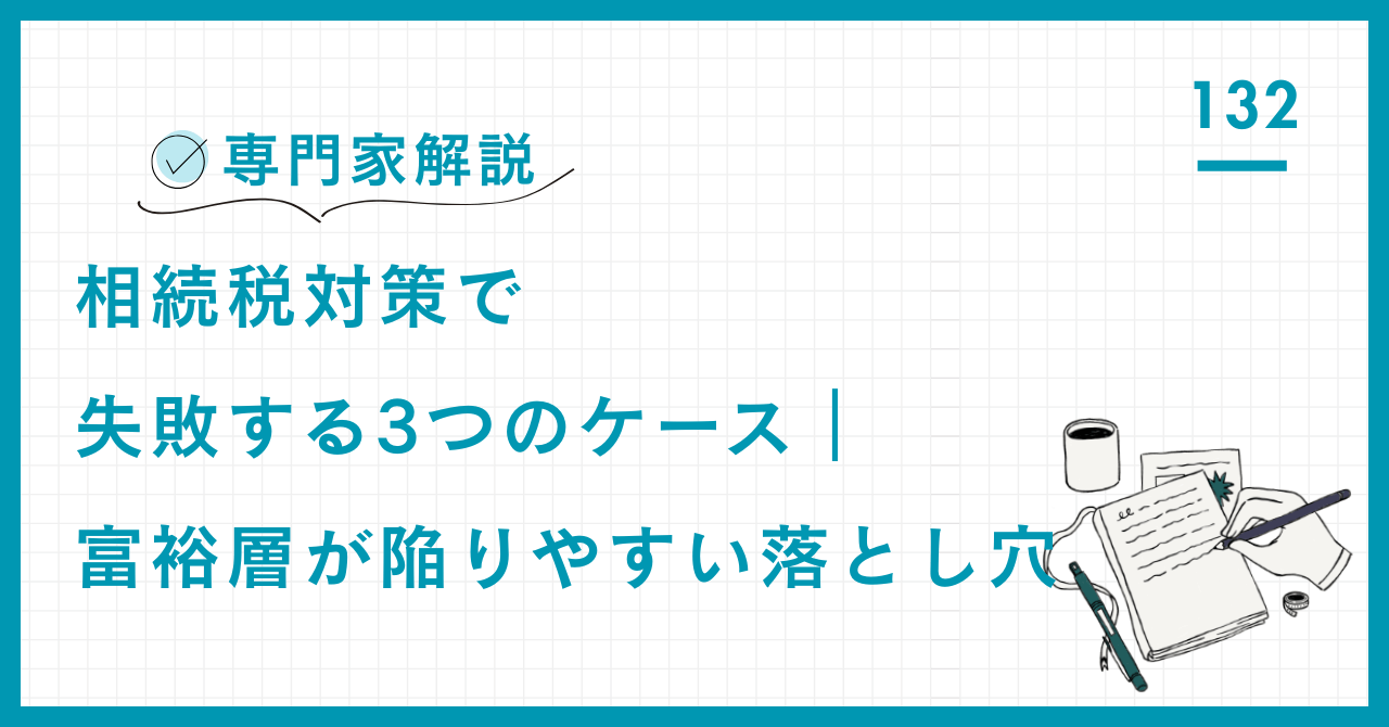 【専門家解説】相続税対策で失敗する3つのケース｜富裕層が陥りやすい落とし穴